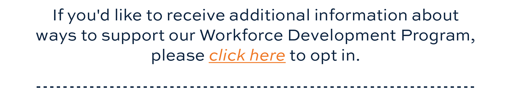 If you'd like to receive additional information about ways to support our Workforce Development Program, please click here to opt in.